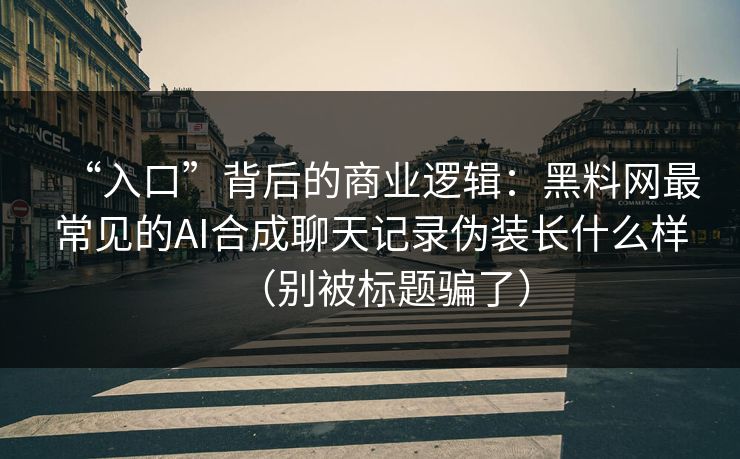 “入口”背后的商业逻辑：黑料网最常见的AI合成聊天记录伪装长什么样（别被标题骗了）