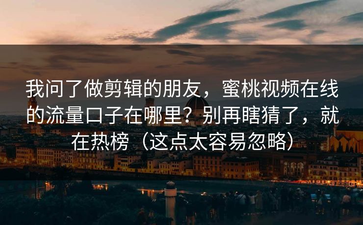 我问了做剪辑的朋友，蜜桃视频在线的流量口子在哪里？别再瞎猜了，就在热榜（这点太容易忽略）