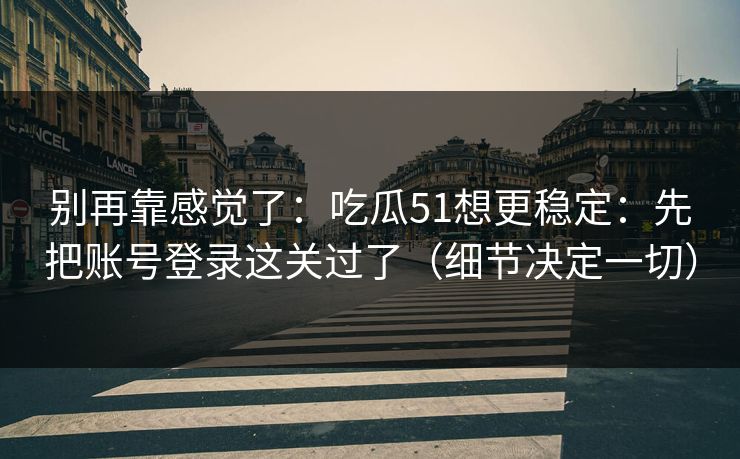 别再靠感觉了：吃瓜51想更稳定：先把账号登录这关过了（细节决定一切）