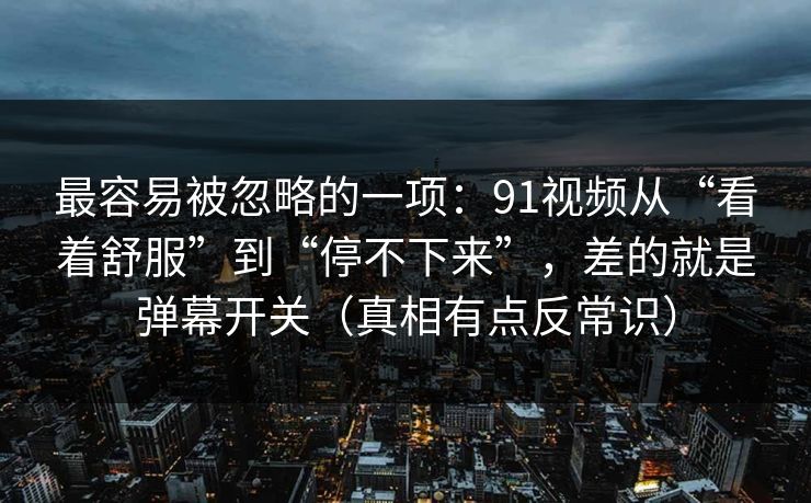 最容易被忽略的一项：91视频从“看着舒服”到“停不下来”，差的就是弹幕开关（真相有点反常识）