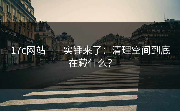 17c网站——实锤来了：清理空间到底在藏什么？