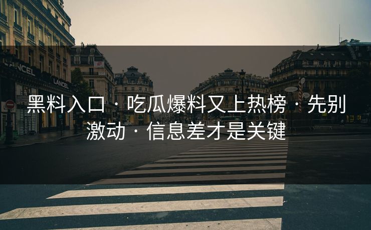 黑料入口 · 吃瓜爆料又上热榜 · 先别激动 · 信息差才是关键