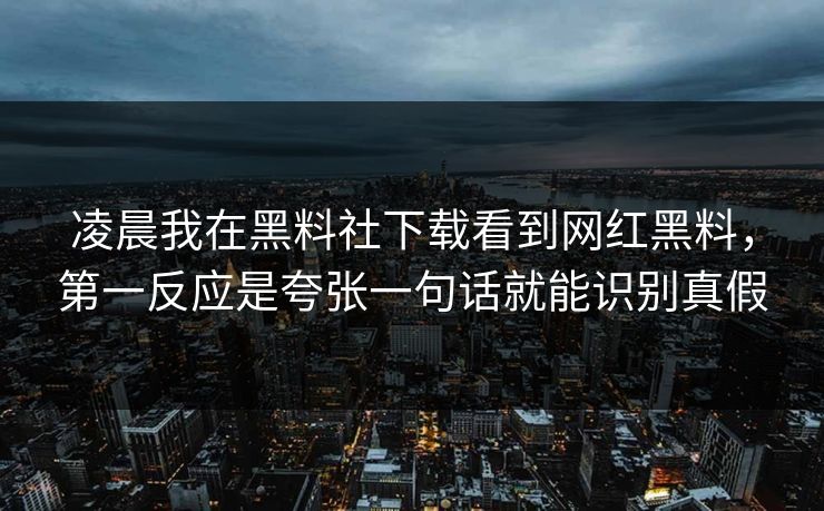 凌晨我在黑料社下载看到网红黑料，第一反应是夸张一句话就能识别真假