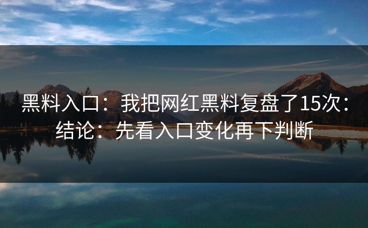 黑料入口：我把网红黑料复盘了15次：结论：先看入口变化再下判断