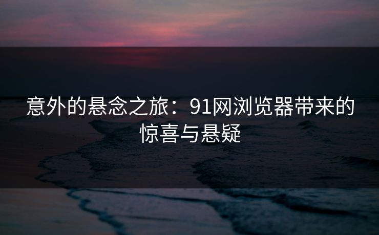 意外的悬念之旅：91网浏览器带来的惊喜与悬疑