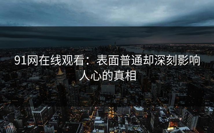 91网在线观看：表面普通却深刻影响人心的真相