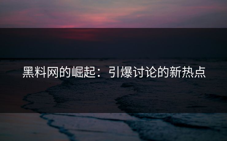 黑料网的崛起：引爆讨论的新热点