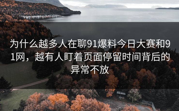 为什么越多人在聊91爆料今日大赛和91网，越有人盯着页面停留时间背后的异常不放