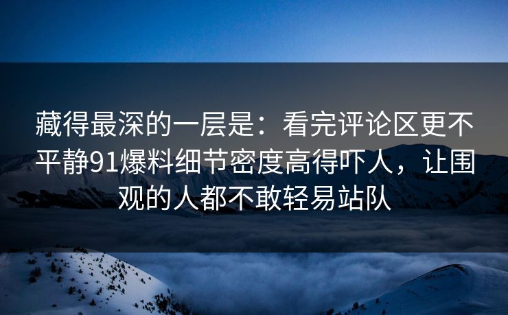 藏得最深的一层是：看完评论区更不平静91爆料细节密度高得吓人，让围观的人都不敢轻易站队